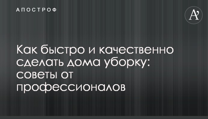 Як швидко та якісно зробити вдома прибирання: поради від професіоналів