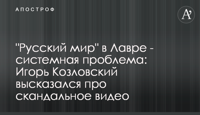 "Русский мир" у Лаврі - системна проблема: Ігор Козловський висловився про скандальне відео