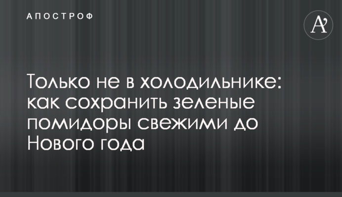 Тільки не в холодильнику: як зберегти зелені помідори свіжими до Нового року