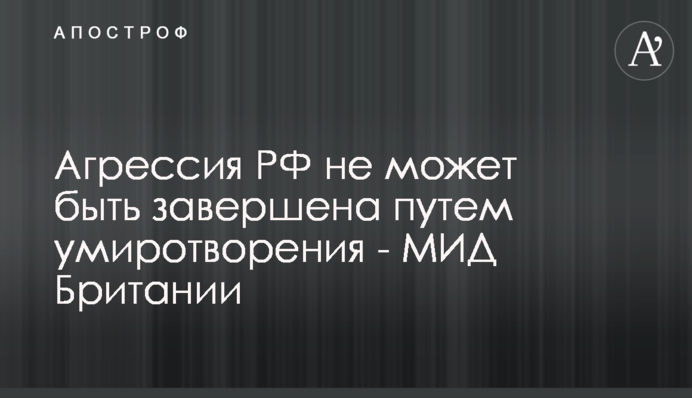Агресія РФ не може бути завершена шляхом умиротворення - МЗС Британії
