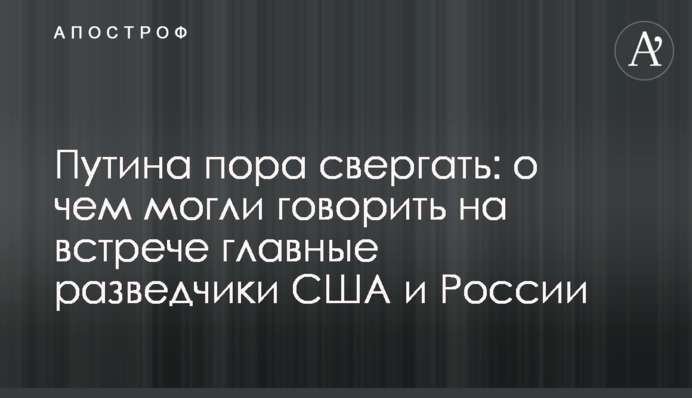 Путина пора свергать: о чем могли говорить на встрече главные разведчики США и России