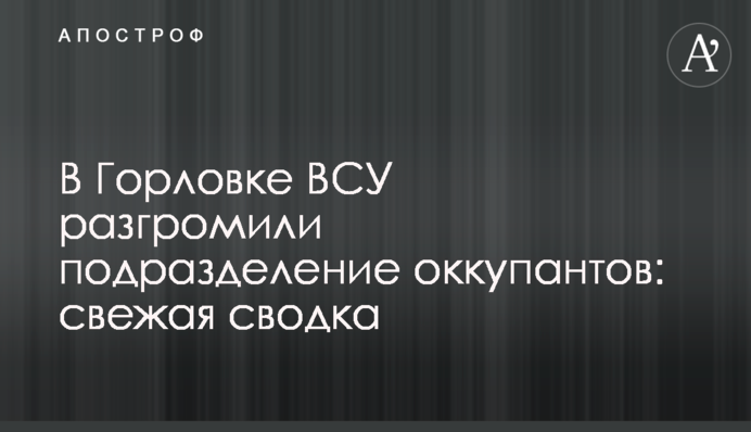 В Горловке ВСУ разгромили подразделение оккупантов: свежая сводка