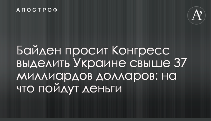 Байден просить Конгрес виділити Україні понад 37 мільярдів доларів: на що підуть гроші