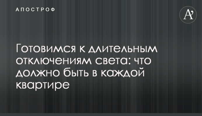 Готуємося до тривалих відключень світла: що має бути у кожній квартирі