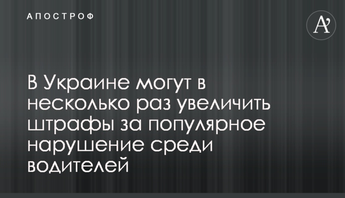 В Україні можуть у кілька разів збільшити штрафи за популярне порушення серед водіїв