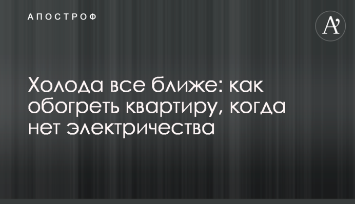 Холода все ближе: как обогреть квартиру, когда нет электричества