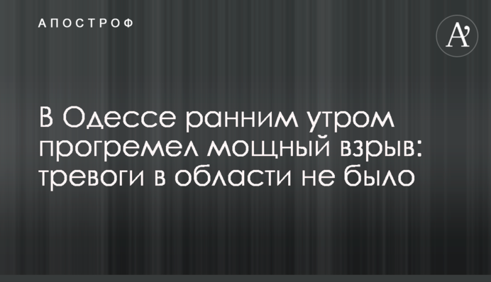 В Одессе ранним утром прогремел мощный взрыв: тревоги в области не было