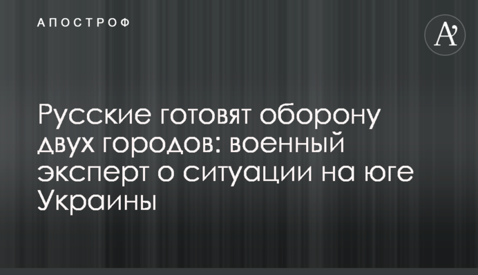 Росіяни готують оборону двох міст: військовий експерт щодо ситуації на півдні України