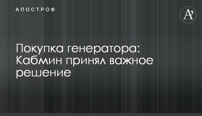 Покупка генератора: Кабмин принял важное решение