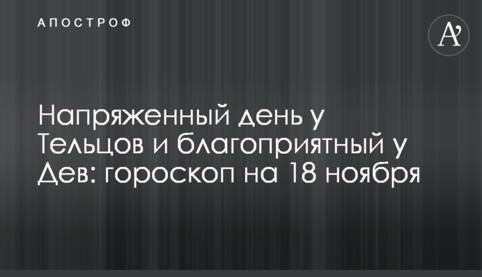 Напружений день у Тельців та сприятливий у Дів: гороскоп на 18 листопада