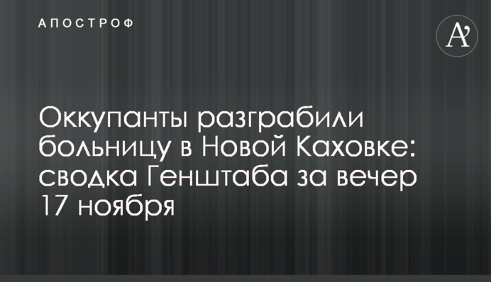 Окупанти пограбували лікарню у Новій Каховці: зведення Генштабу за вечір 17 листопада