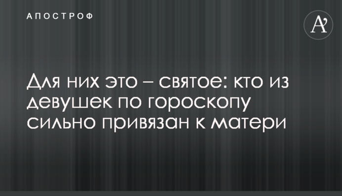 Для них это – святое: кто из девушек по гороскопу сильно привязан к матери