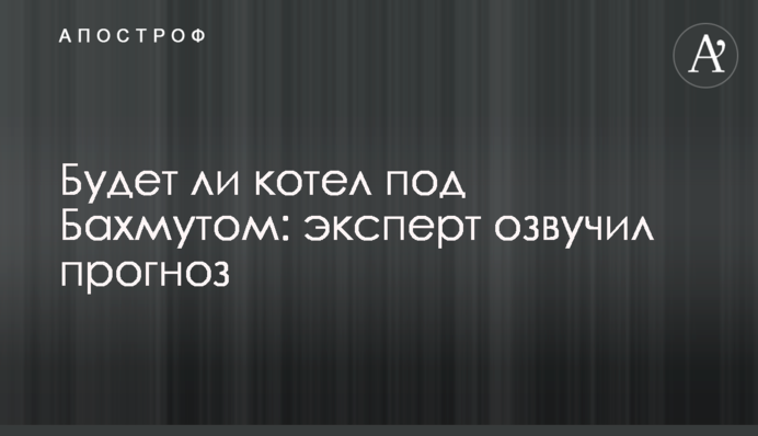 Будет ли котел под Бахмутом: эксперт озвучил прогноз