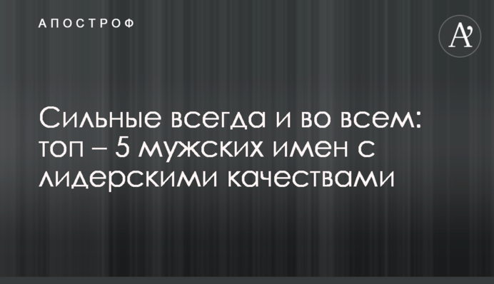 Сильні завжди і в усьому: топ – 5 чоловічих імен із лідерськими якостями