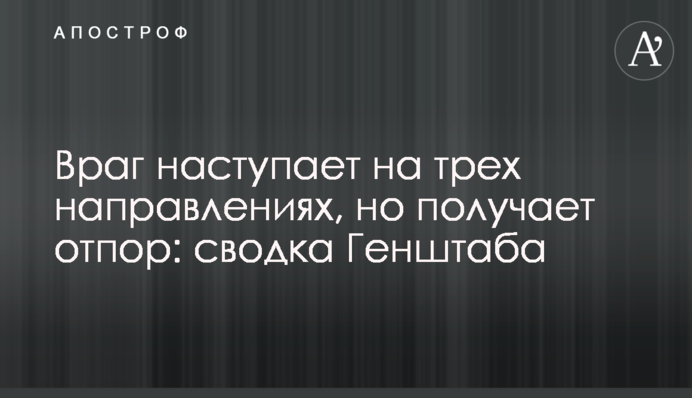 Ворог наступає на трьох напрямках, але отримує відсіч: зведення Генштабу