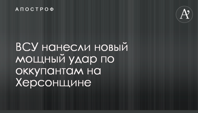 ВСУ нанесли новый мощный удар по оккупантам на Херсонщине