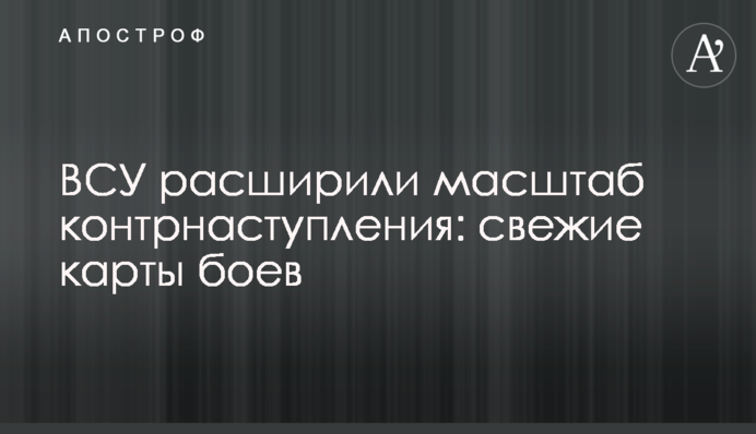 ЗСУ розширили масштаб контрнаступу: свіжі карти боїв
