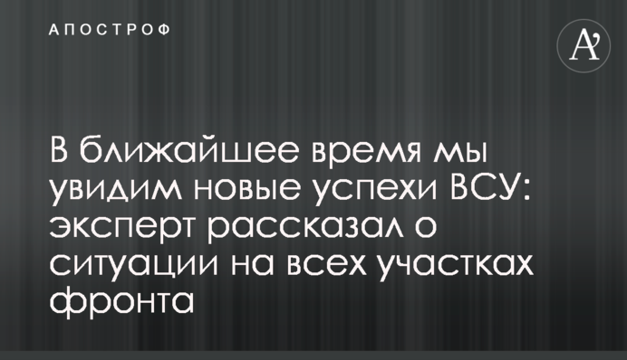 В ближайшее время мы увидим новые успехи ВСУ: эксперт рассказал о ситуации на всех участках фронта