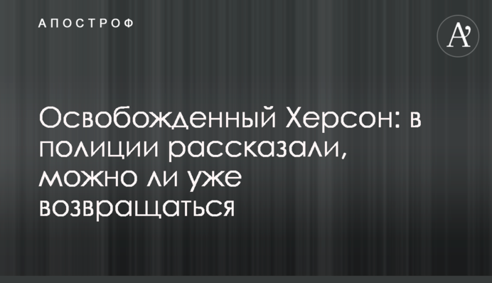 Освобожденный Херсон: в полиции рассказали, можно ли уже возвращаться