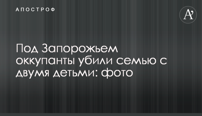 Под Запорожьем оккупанты убили семью с двумя детьми: фото