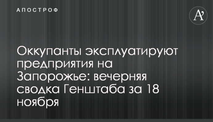 Окупанти експлуатують підприємства на Запоріжжі: вечірнє зведення Генштабу за 18 листопада