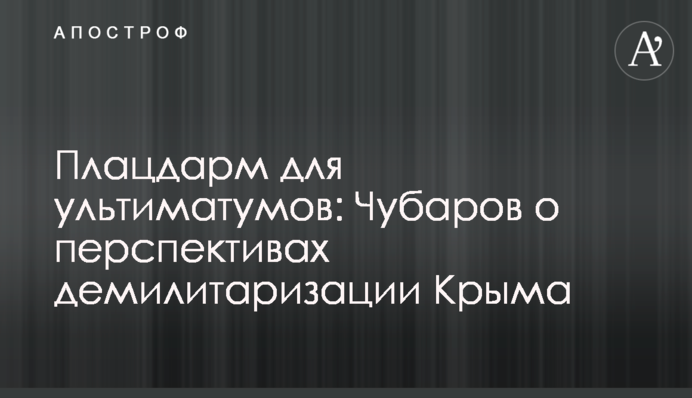 Плацдарм для ультиматумів: Чубаров про перспективи демілітаризації Криму