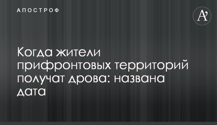 Когда жители прифронтовых территорий получат дрова: названа дата