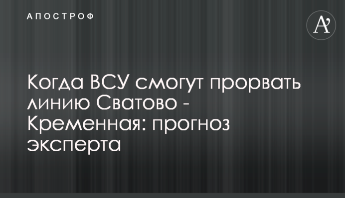 Когда ВСУ смогут прорвать линию Сватово - Кременная: прогноз эксперта