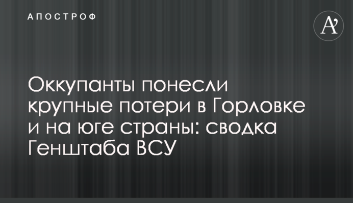 Оккупанты понесли крупные потери в Горловке и на юге страны: сводка Генштаба ВСУ