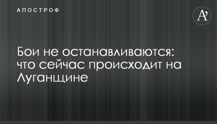Бої не припиняються: що зараз відбувається на Луганщині