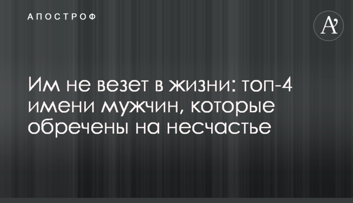 Им не везет в жизни: топ-4 имени мужчин, которые обречены на несчастье
