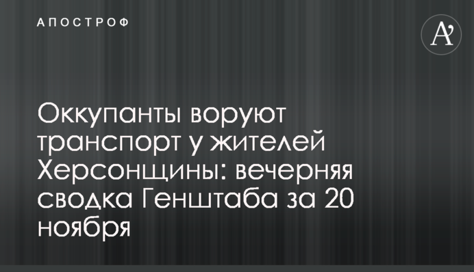 Окупанти крадуть транспорт у мешканців Херсонщини: вечірнє зведення Генштабу за 20 листопада