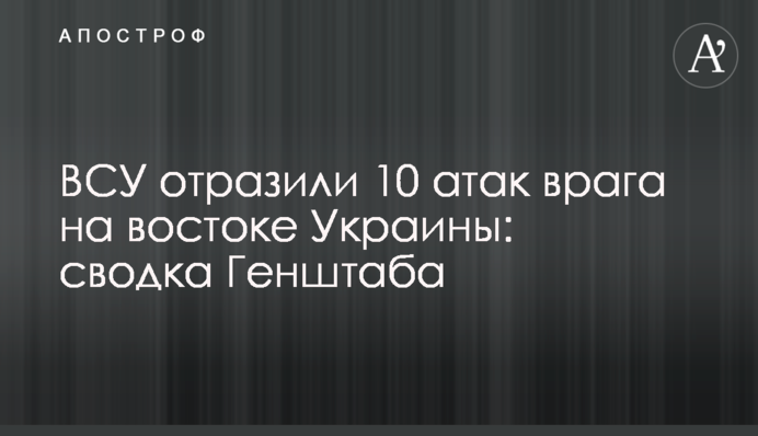 ВСУ отразили 10 атак врага на востоке Украины: сводка Генштаба