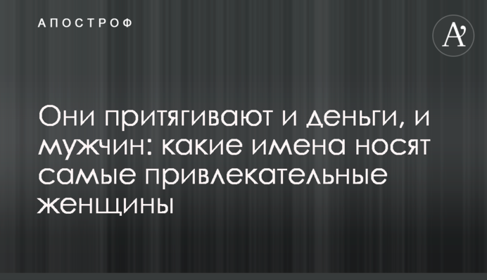 Вони притягують і гроші, і чоловіків: які імена в найпривабливіших жінок