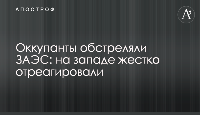 Оккупанты обстреляли ЗАЭС: на западе жестко отреагировали