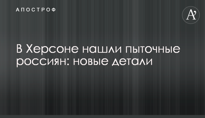 У Херсоні знайшли катівні росіян: нові деталі
