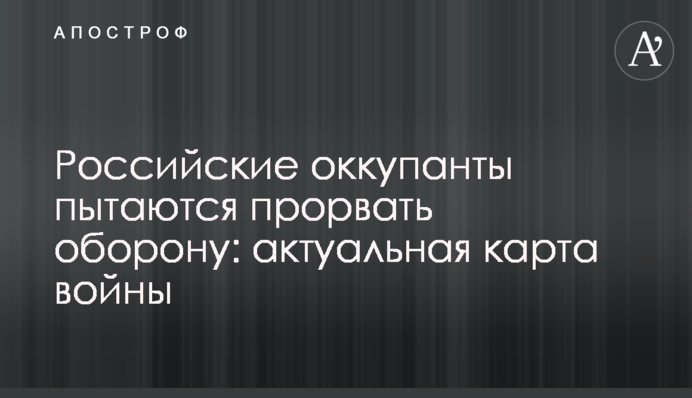 Российские оккупанты пытаются прорвать оборону: актуальная карта войны