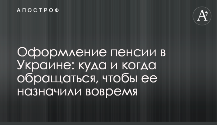Оформлення пенсії в Україні: куди і коли звертатись, щоб її призначили вчасно