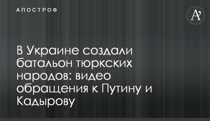 В Україні створили батальйон тюркських народів: відео звернення до Путіна та Кадирова