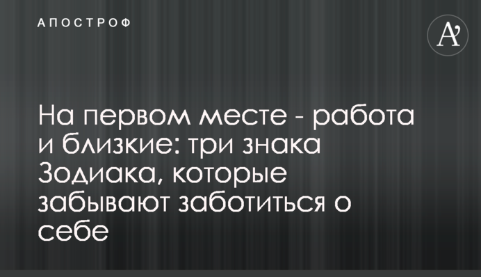 На першому місці – робота та близькі: три знаки Зодіаку, які забувають піклуватися про себе