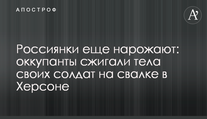 Россиянки еще нарожают: оккупанты сжигали тела своих солдат на свалке в Херсоне