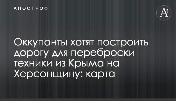 Оккупанты хотят построить дорогу для переброски техники из Крыма на Херсонщину: карта
