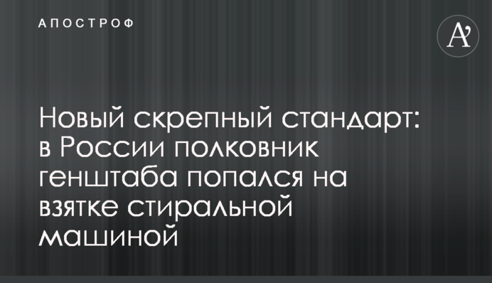 Новий скрєпний стандарт: у Росії полковник генштабу попався на хабарі пральною машиною