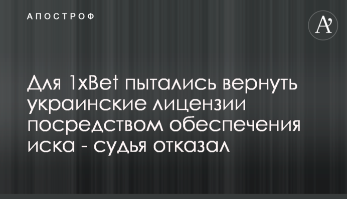 Представителю 1xBet пытались вернуть украинские лицензии посредством обеспечения иска – судья отказал