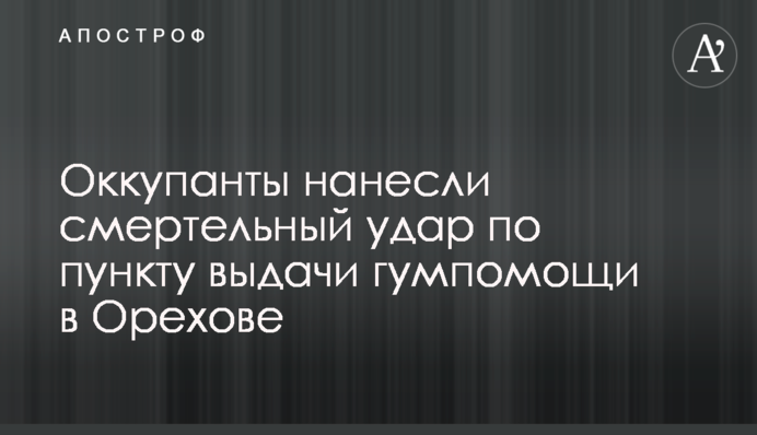 Оккупанты нанесли смертельный удар по пункту выдачи гумпомощи в Орехове