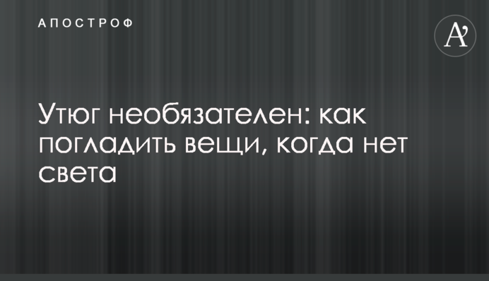 Праска необов'язкова: як попрасувати речі, коли немає світла