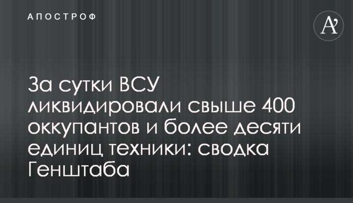 За добу ЗСУ ліквідували понад 400 окупантів та більше десяти одиниць техніки: зведення Генштабу