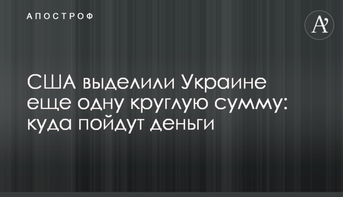 США выделили Украине еще одну круглую сумму: куда пойдут деньги