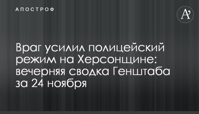 Ворог посилив поліцейський режим на Херсонщині: вечірнє зведення Генштабу за 24 листопада
