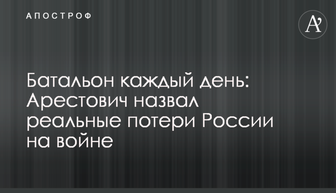 Батальон каждый день: Арестович назвал реальные потери России на войне